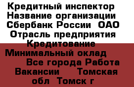 Кредитный инспектор › Название организации ­ Сбербанк России, ОАО › Отрасль предприятия ­ Кредитование › Минимальный оклад ­ 40 000 - Все города Работа » Вакансии   . Томская обл.,Томск г.